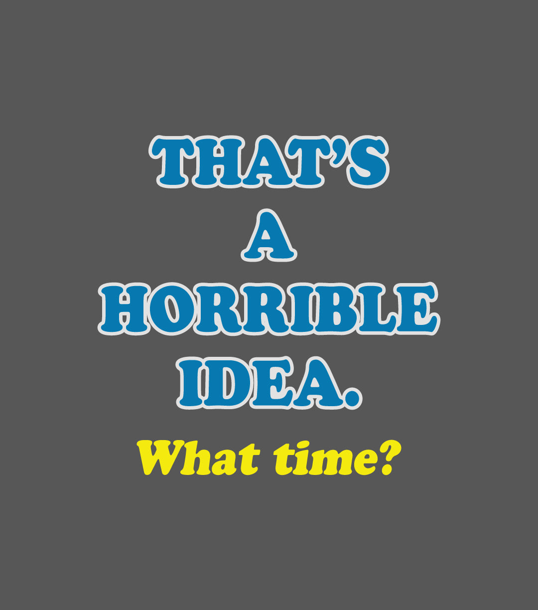 Men's That's A Horrible Idea. What Time Tee